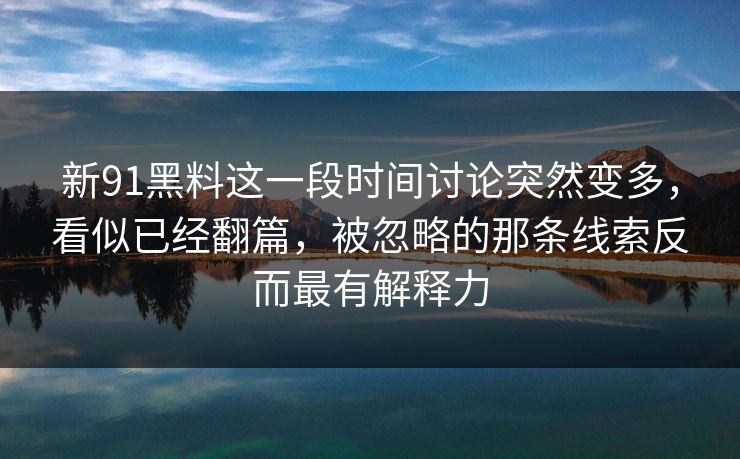 新91黑料这一段时间讨论突然变多，看似已经翻篇，被忽略的那条线索反而最有解释力