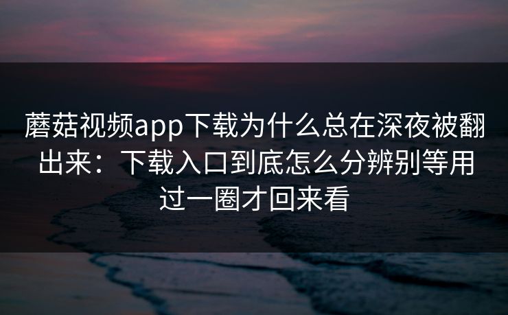 蘑菇视频app下载为什么总在深夜被翻出来：下载入口到底怎么分辨别等用过一圈才回来看