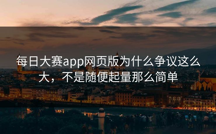 每日大赛app网页版为什么争议这么大，不是随便起量那么简单