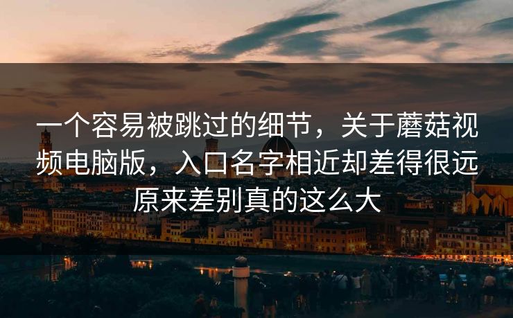 一个容易被跳过的细节，关于蘑菇视频电脑版，入口名字相近却差得很远原来差别真的这么大