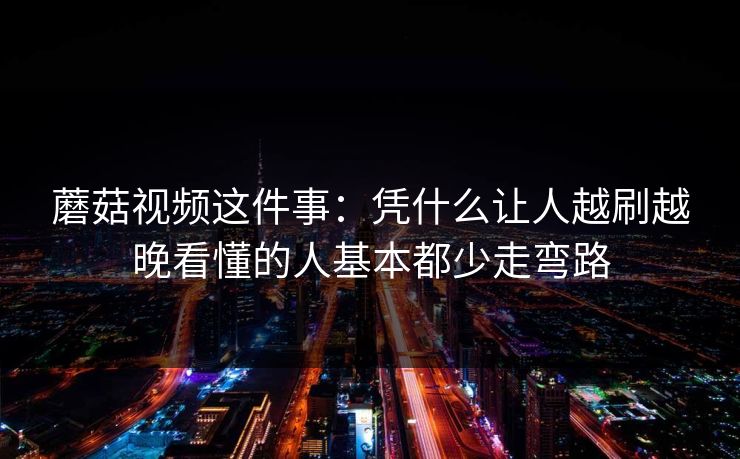 蘑菇视频这件事：凭什么让人越刷越晚看懂的人基本都少走弯路