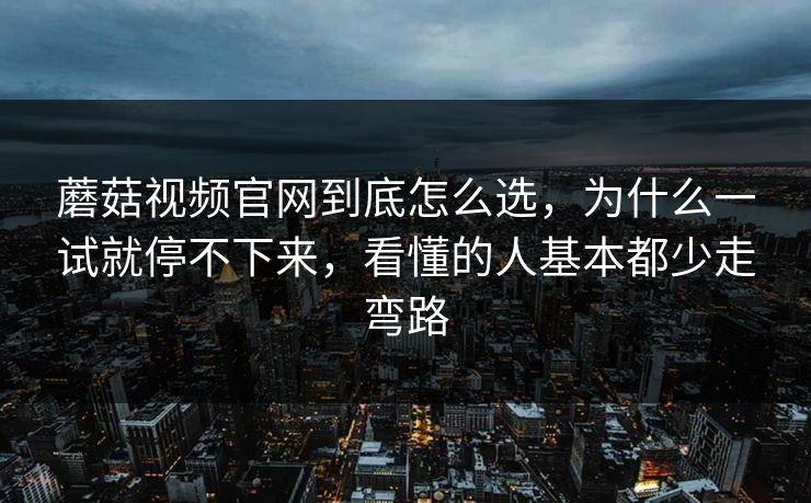 蘑菇视频官网到底怎么选，为什么一试就停不下来，看懂的人基本都少走弯路