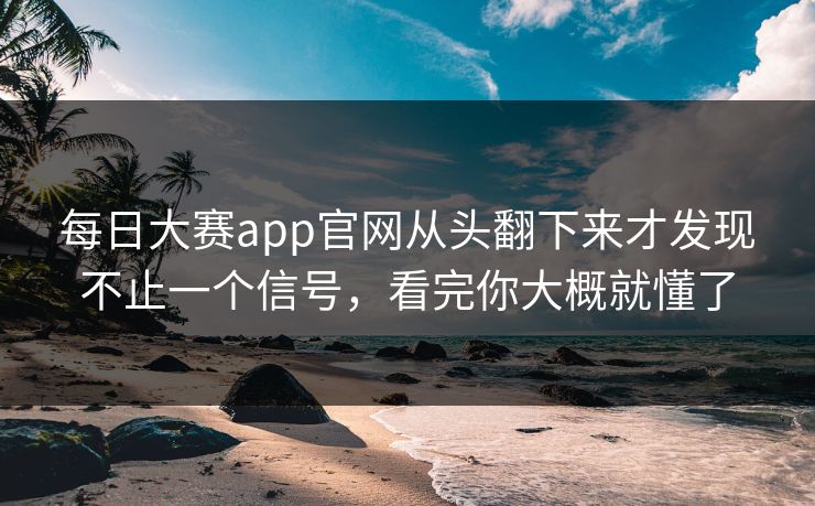 每日大赛app官网从头翻下来才发现不止一个信号，看完你大概就懂了