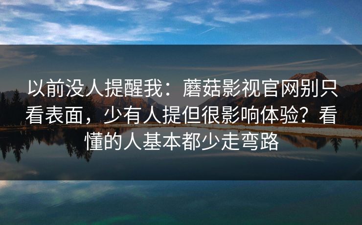 以前没人提醒我：蘑菇影视官网别只看表面，少有人提但很影响体验？看懂的人基本都少走弯路