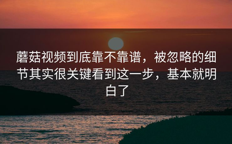蘑菇视频到底靠不靠谱，被忽略的细节其实很关键看到这一步，基本就明白了