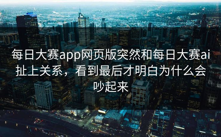 每日大赛app网页版突然和每日大赛ai扯上关系，看到最后才明白为什么会吵起来