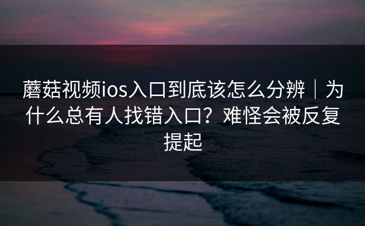 蘑菇视频ios入口到底该怎么分辨｜为什么总有人找错入口？难怪会被反复提起
