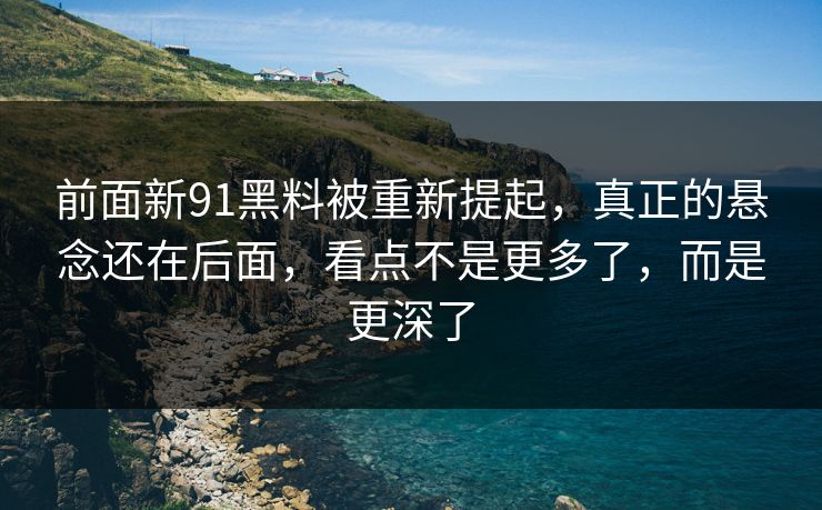 前面新91黑料被重新提起，真正的悬念还在后面，看点不是更多了，而是更深了