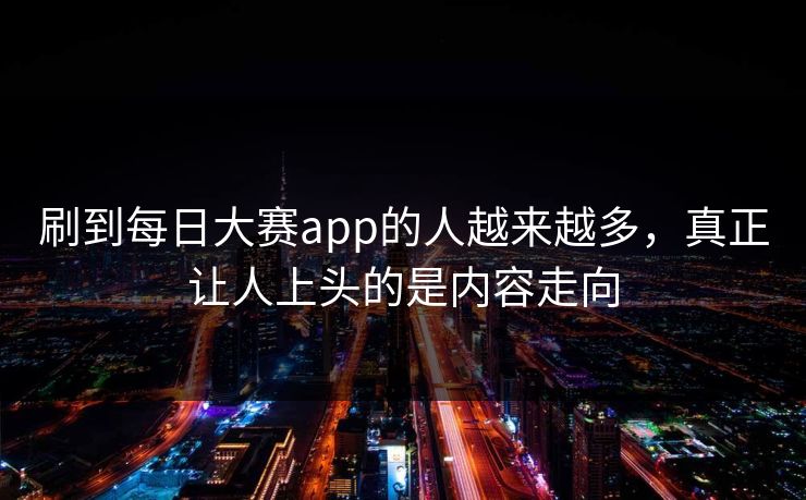 刷到每日大赛app的人越来越多，真正让人上头的是内容走向