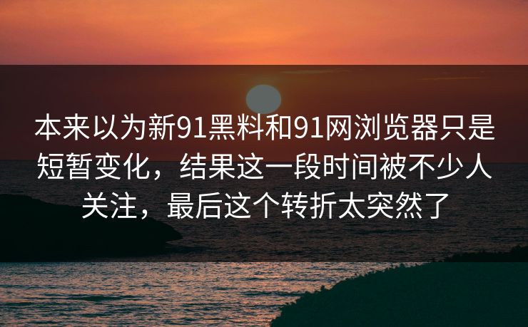 本来以为新91黑料和91网浏览器只是短暂变化，结果这一段时间被不少人关注，最后这个转折太突然了