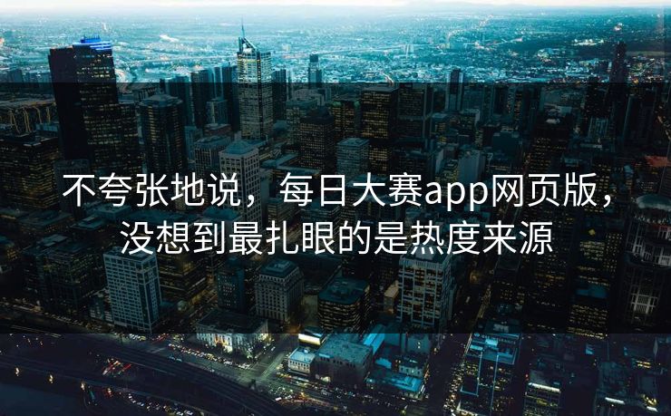 不夸张地说，每日大赛app网页版，没想到最扎眼的是热度来源