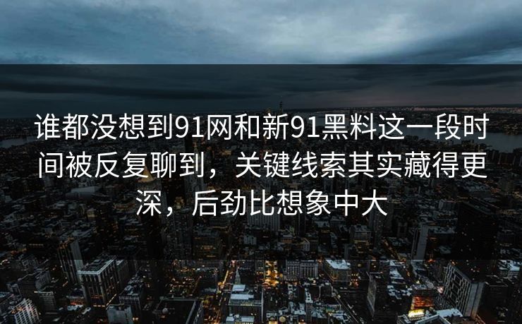 谁都没想到91网和新91黑料这一段时间被反复聊到，关键线索其实藏得更深，后劲比想象中大