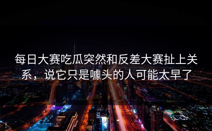 每日大赛吃瓜突然和反差大赛扯上关系，说它只是噱头的人可能太早了