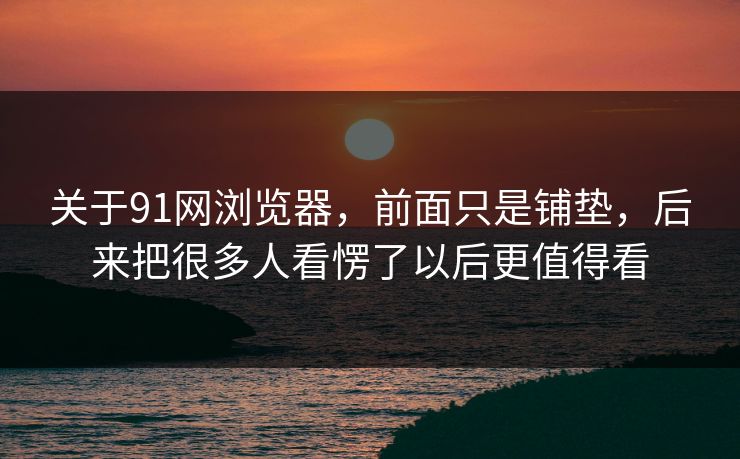 关于91网浏览器，前面只是铺垫，后来把很多人看愣了以后更值得看