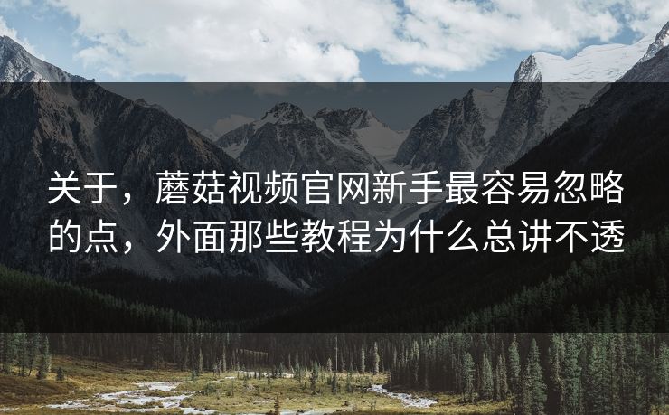 关于，蘑菇视频官网新手最容易忽略的点，外面那些教程为什么总讲不透