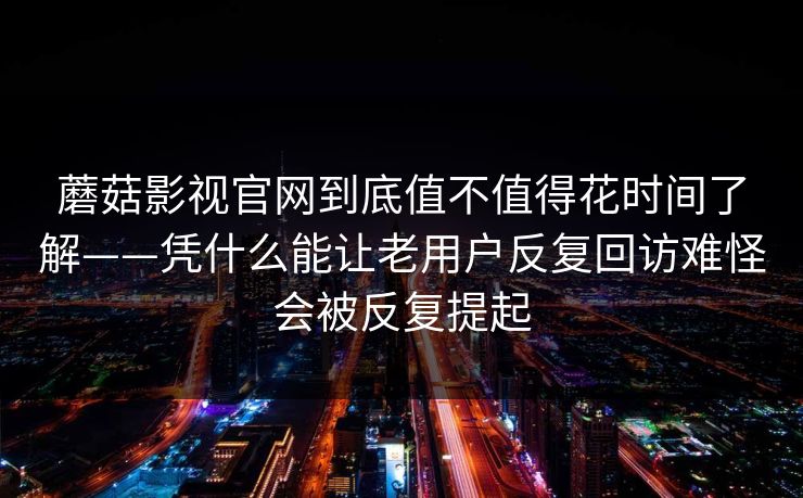蘑菇影视官网到底值不值得花时间了解——凭什么能让老用户反复回访难怪会被反复提起