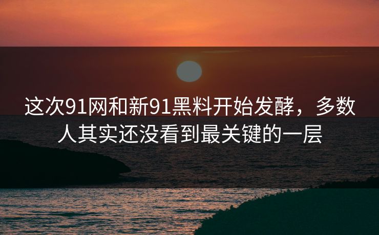 这次91网和新91黑料开始发酵，多数人其实还没看到最关键的一层