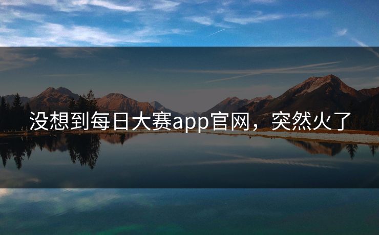 没想到每日大赛app官网，突然火了