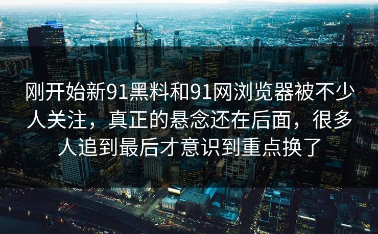 刚开始新91黑料和91网浏览器被不少人关注，真正的悬念还在后面，很多人追到最后才意识到重点换了