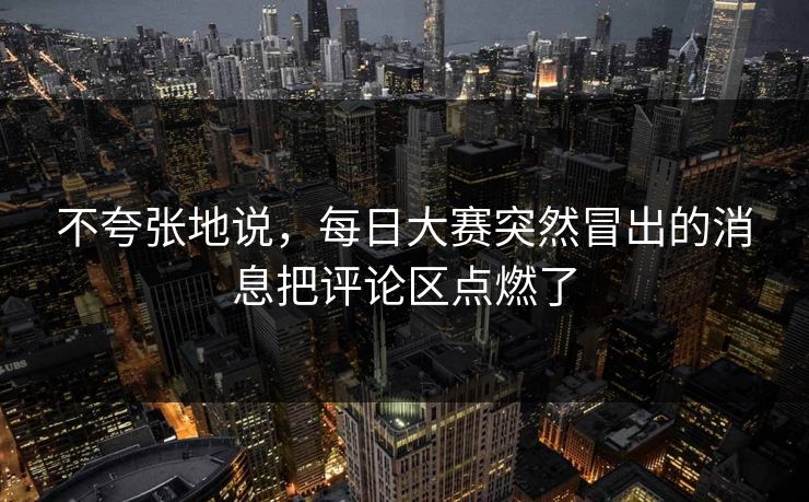 不夸张地说，每日大赛突然冒出的消息把评论区点燃了