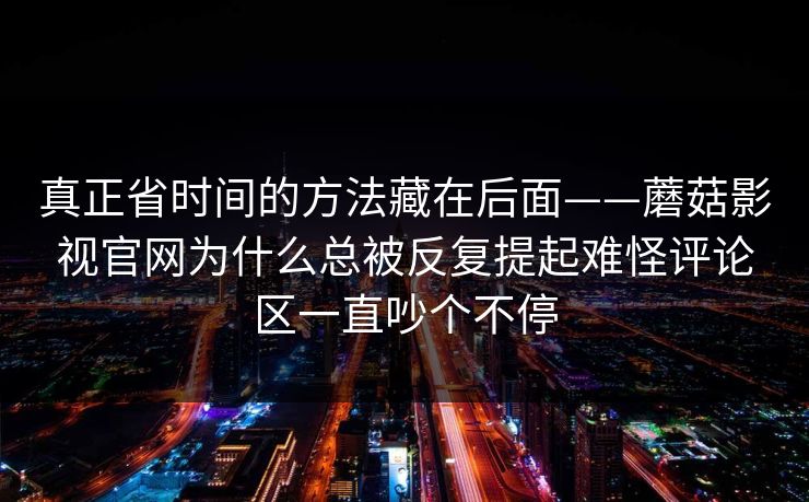 真正省时间的方法藏在后面——蘑菇影视官网为什么总被反复提起难怪评论区一直吵个不停