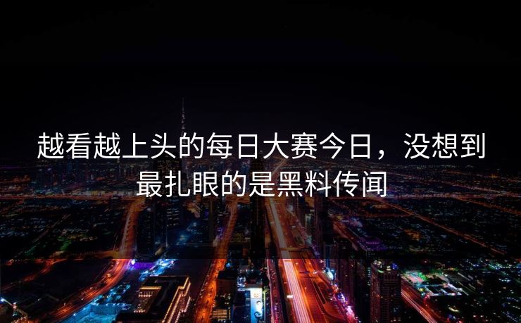 越看越上头的每日大赛今日，没想到最扎眼的是黑料传闻