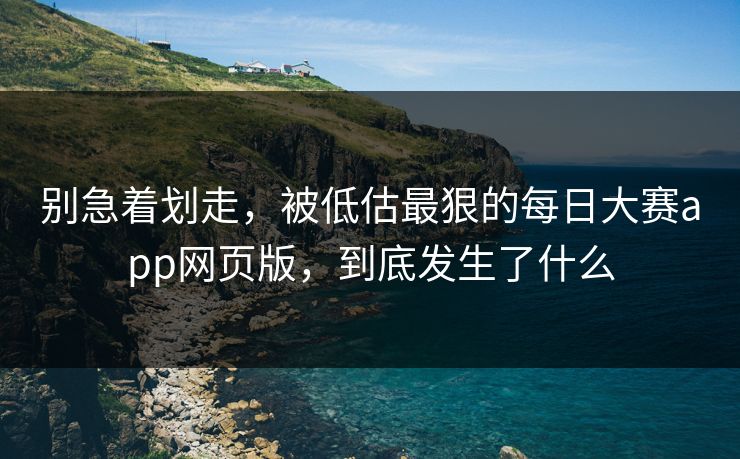 别急着划走，被低估最狠的每日大赛app网页版，到底发生了什么