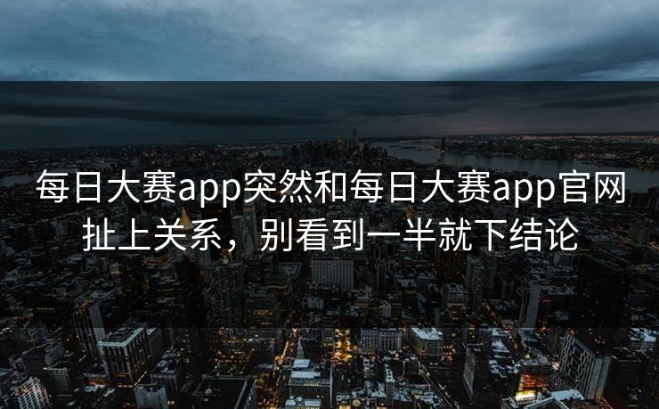 每日大赛app突然和每日大赛app官网扯上关系，别看到一半就下结论