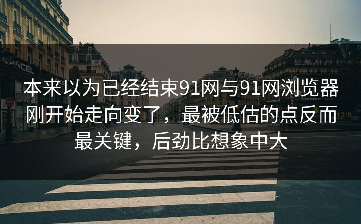 本来以为已经结束91网与91网浏览器刚开始走向变了，最被低估的点反而最关键，后劲比想象中大