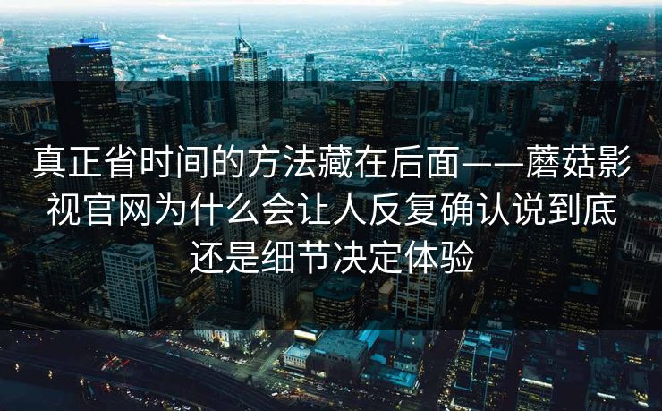 真正省时间的方法藏在后面——蘑菇影视官网为什么会让人反复确认说到底还是细节决定体验