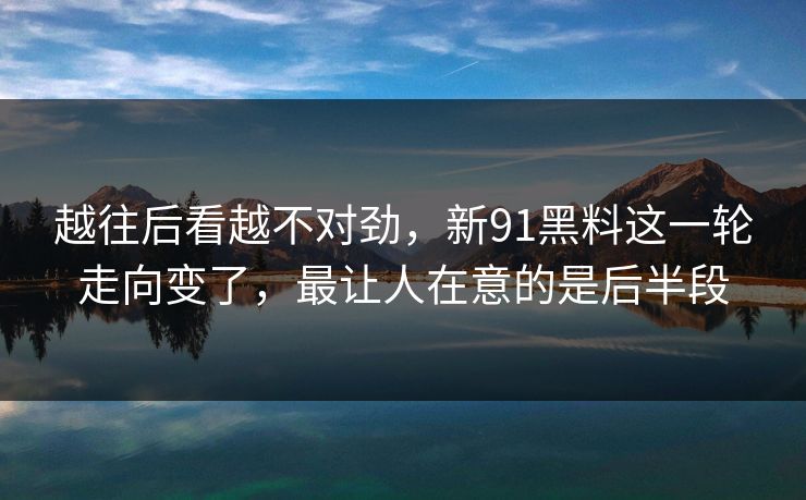 越往后看越不对劲，新91黑料这一轮走向变了，最让人在意的是后半段