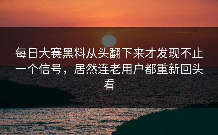 每日大赛黑料从头翻下来才发现不止一个信号，居然连老用户都重新回头看