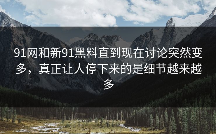 91网和新91黑料直到现在讨论突然变多，真正让人停下来的是细节越来越多