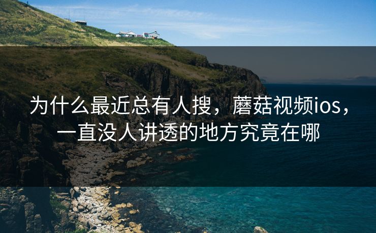 为什么最近总有人搜，蘑菇视频ios，一直没人讲透的地方究竟在哪