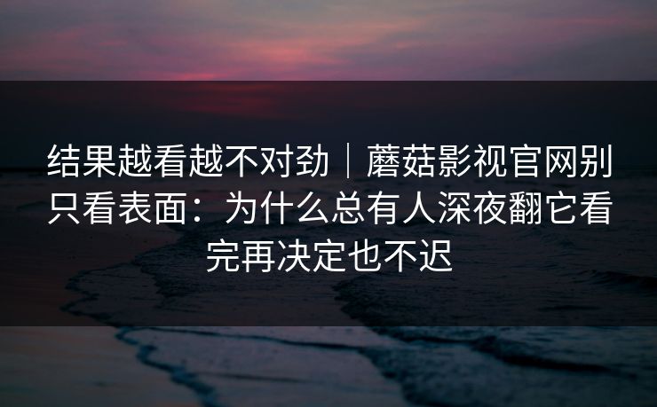 结果越看越不对劲｜蘑菇影视官网别只看表面：为什么总有人深夜翻它看完再决定也不迟