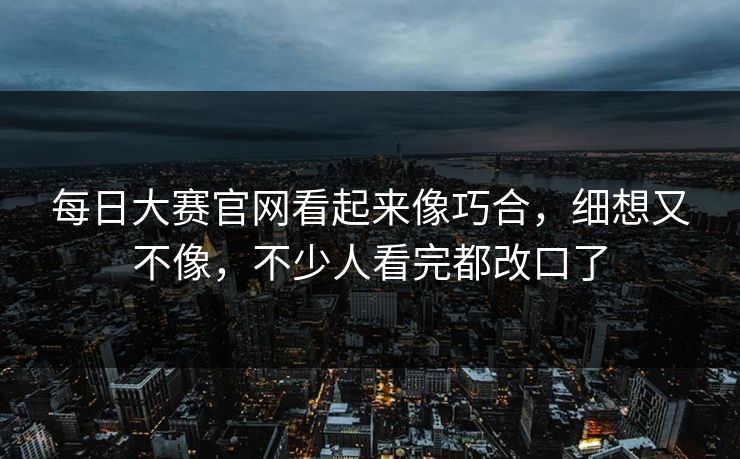 每日大赛官网看起来像巧合，细想又不像，不少人看完都改口了