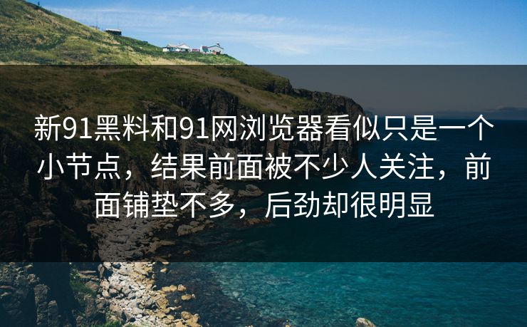 新91黑料和91网浏览器看似只是一个小节点，结果前面被不少人关注，前面铺垫不多，后劲却很明显