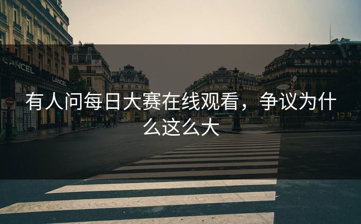 有人问每日大赛在线观看，争议为什么这么大