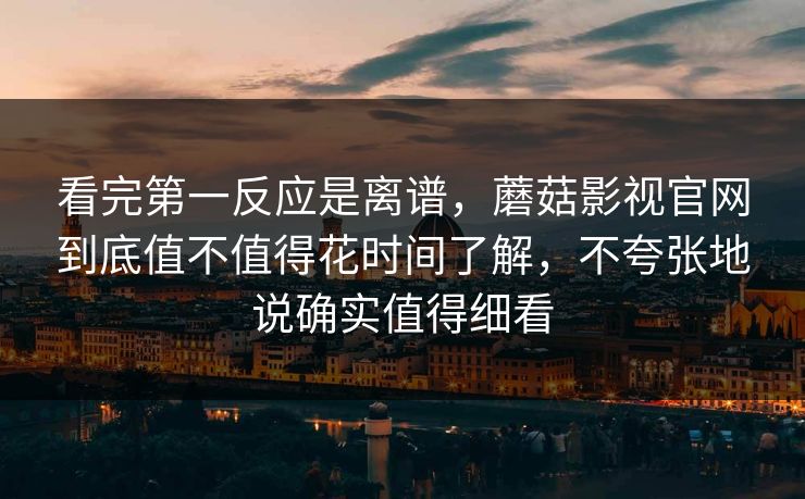 看完第一反应是离谱，蘑菇影视官网到底值不值得花时间了解，不夸张地说确实值得细看