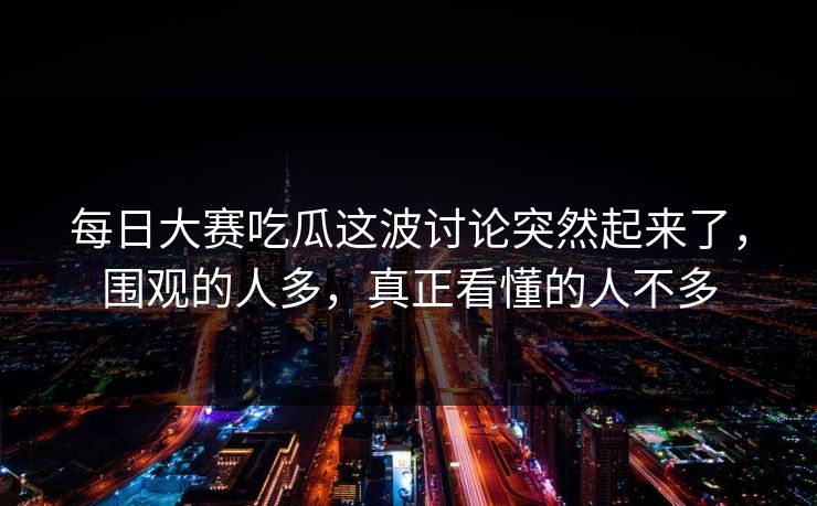 每日大赛吃瓜这波讨论突然起来了，围观的人多，真正看懂的人不多