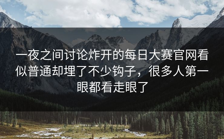 一夜之间讨论炸开的每日大赛官网看似普通却埋了不少钩子，很多人第一眼都看走眼了