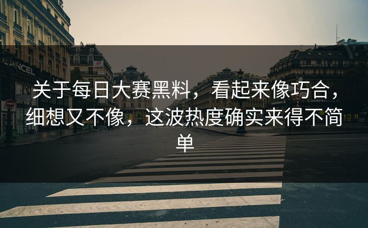 关于每日大赛黑料，看起来像巧合，细想又不像，这波热度确实来得不简单