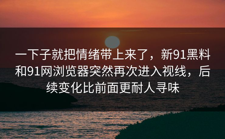 一下子就把情绪带上来了，新91黑料和91网浏览器突然再次进入视线，后续变化比前面更耐人寻味
