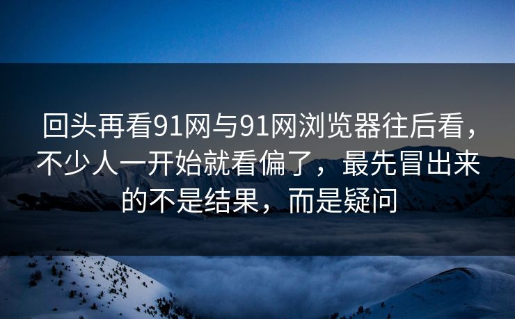 回头再看91网与91网浏览器往后看，不少人一开始就看偏了，最先冒出来的不是结果，而是疑问