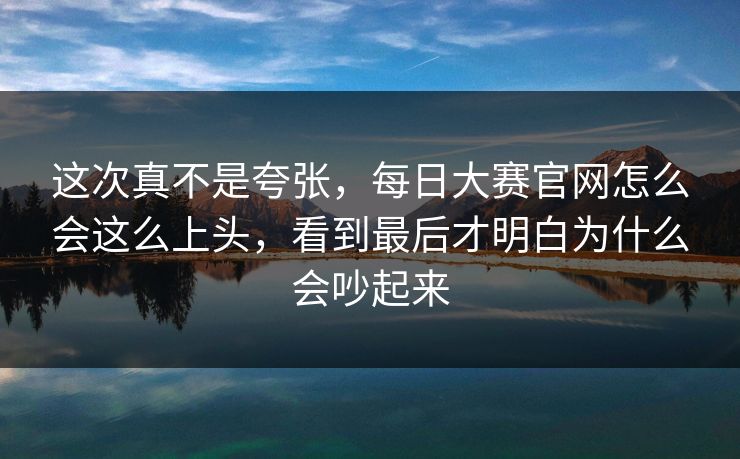 这次真不是夸张，每日大赛官网怎么会这么上头，看到最后才明白为什么会吵起来
