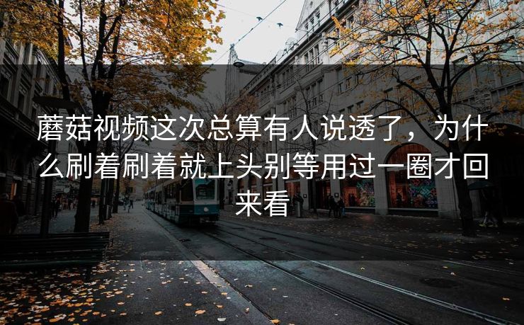 蘑菇视频这次总算有人说透了，为什么刷着刷着就上头别等用过一圈才回来看