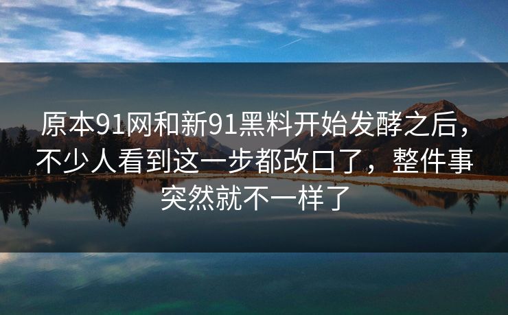 原本91网和新91黑料开始发酵之后，不少人看到这一步都改口了，整件事突然就不一样了
