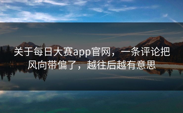 关于每日大赛app官网，一条评论把风向带偏了，越往后越有意思