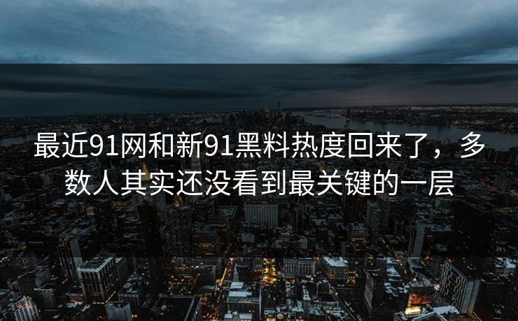 最近91网和新91黑料热度回来了，多数人其实还没看到最关键的一层