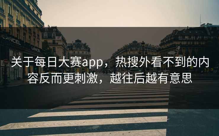 关于每日大赛app，热搜外看不到的内容反而更刺激，越往后越有意思